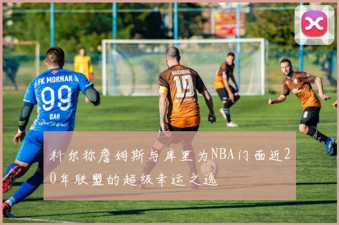 科尔称詹姆斯与库里为NBA门面近20年联盟的超级幸运之选