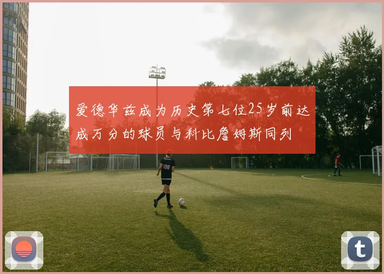 爱德华兹成为历史第七位25岁前达成万分的球员与科比詹姆斯同列