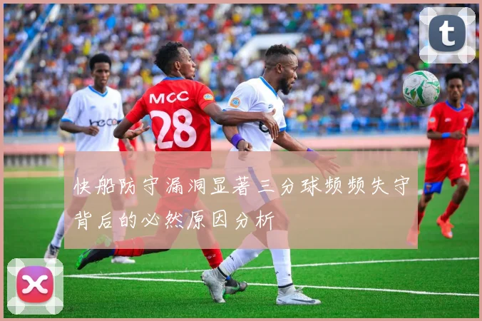 快船防守漏洞显著三分球频频失守背后的必然原因分析