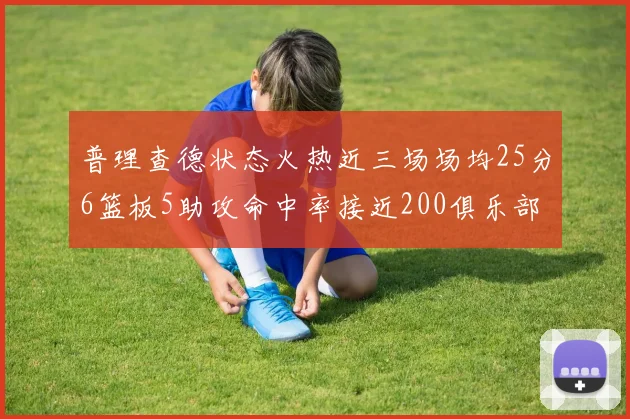 普理查德状态火热近三场场均25分6篮板5助攻命中率接近200俱乐部