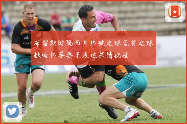 布雷默时隔两年终破进球荒将进球献给怀孕妻子表达深情祝福