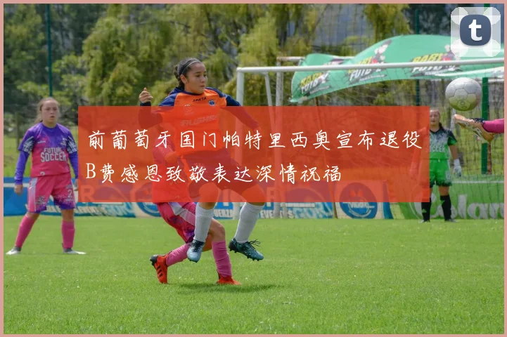 前葡萄牙国门帕特里西奥宣布退役B费感恩致敬表达深情祝福
