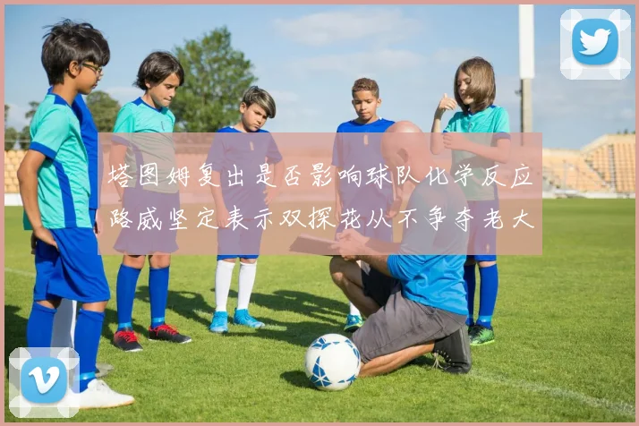 塔图姆复出是否影响球队化学反应路威坚定表示双探花从不争夺老大地位