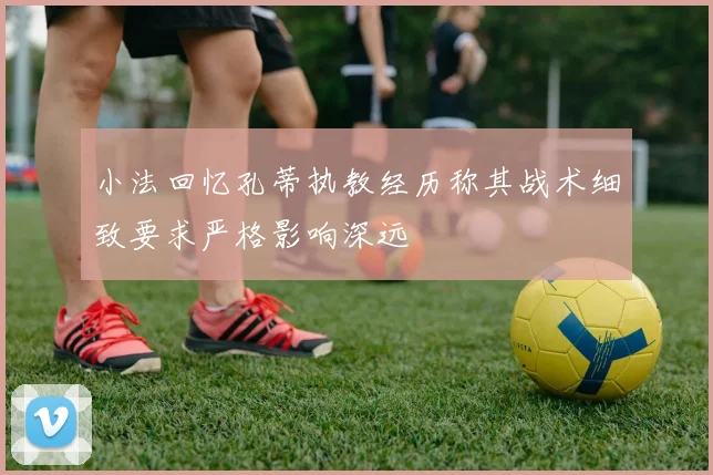 小法回忆孔蒂执教经历称其战术细致要求严格影响深远
