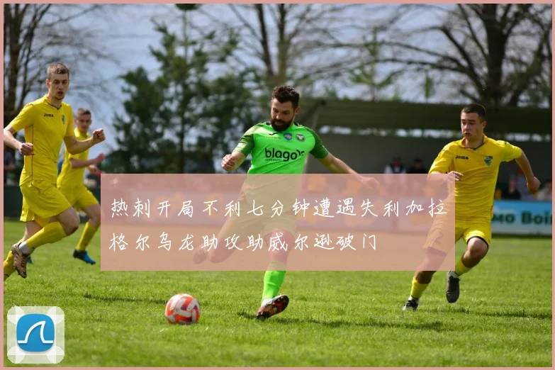 热刺开局不利七分钟遭遇失利加拉格尔乌龙助攻助威尔逊破门