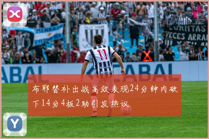 布耶替补出战高效表现24分钟内砍下14分4板2助引发热议