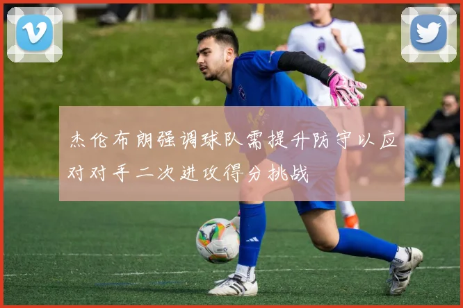 杰伦布朗强调球队需提升防守以应对对手二次进攻得分挑战