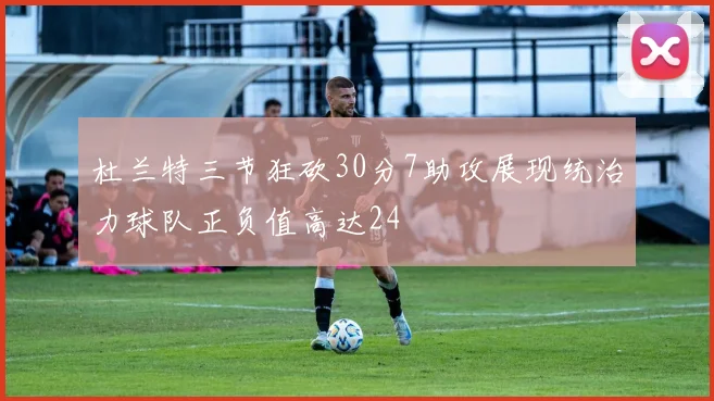 杜兰特三节狂砍30分7助攻展现统治力球队正负值高达24
