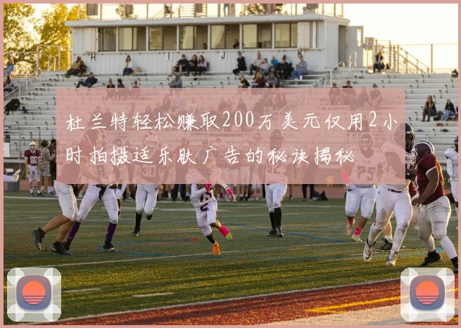 杜兰特轻松赚取200万美元仅用2小时拍摄适乐肤广告的秘诀揭秘