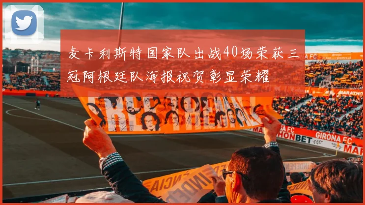 麦卡利斯特国家队出战40场荣获三冠阿根廷队海报祝贺彰显荣耀
