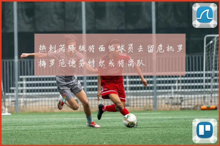 热刺若降级将面临球员去留危机罗梅罗范德芬特尔或将离队