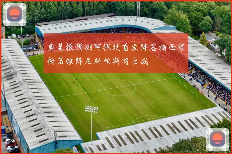 奥莱报预测阿根廷首发阵容梅西领衔若缺阵尼科帕斯将出战