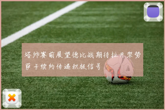 塔帅赛前展望德比战期待拉开架势萨卡续约传递积极信号