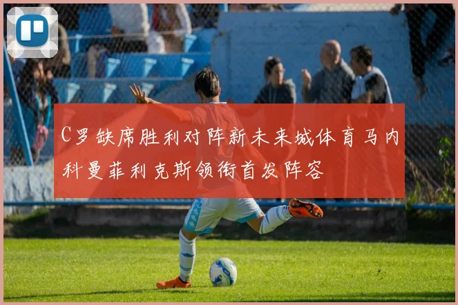 C罗缺席胜利对阵新未来城体育马内科曼菲利克斯领衔首发阵容