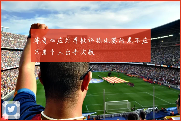 球哥回应外界批评称比赛结果不应只看个人出手次数