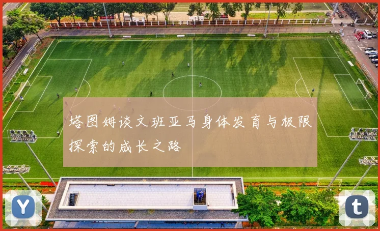 塔图姆谈文班亚马身体发育与极限探索的成长之路