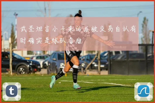 武圣坦言小卡来访后被交易自认有时确实是球队毒瘤