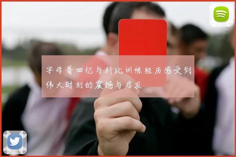 字母哥回忆与科比训练经历感受到伟大时刻的震撼与启发