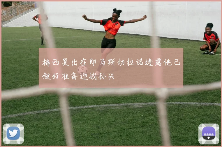 梅西复出在即马斯切拉诺透露他已做好准备迎战孙兴慜