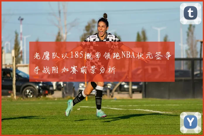 老鹰队以185概率领跑NBA状元签争夺战附加赛前景分析