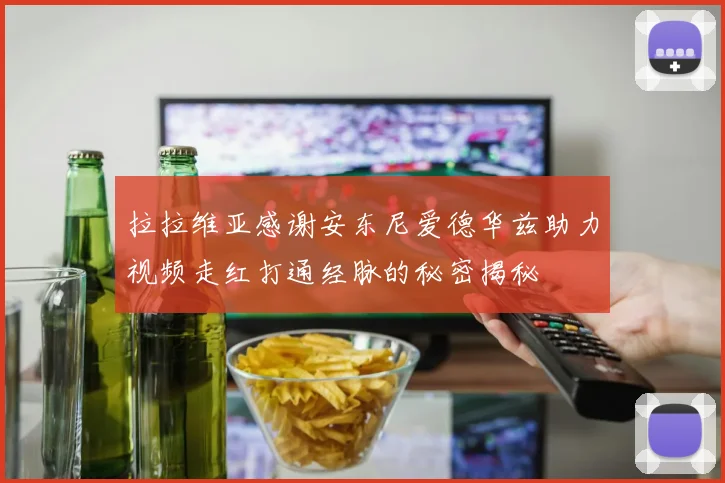 拉拉维亚感谢安东尼爱德华兹助力视频走红打通经脉的秘密揭秘