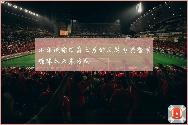 比尔谈输给爵士后的反思与调整明确球队未来方向
