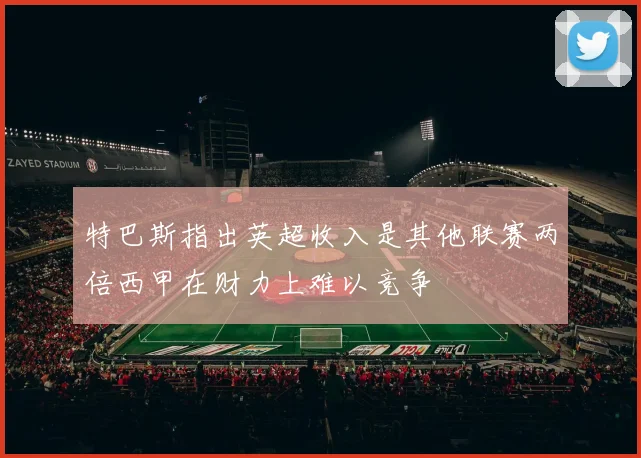 特巴斯指出英超收入是其他联赛两倍西甲在财力上难以竞争