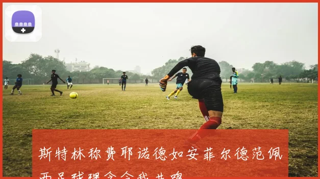 斯特林称费耶诺德如安菲尔德范佩西足球理念令我共鸣