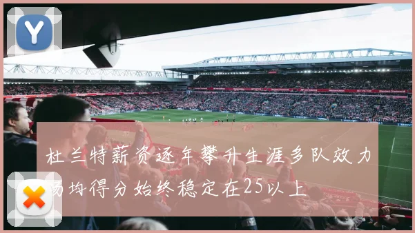 杜兰特薪资逐年攀升生涯多队效力场均得分始终稳定在25以上