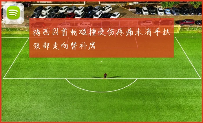 梅西因首轮碰撞受伤疼痛未消手扶颈部走向替补席