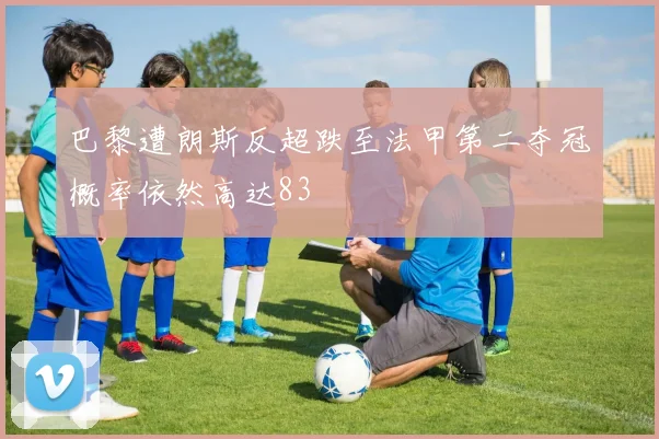 巴黎遭朗斯反超跌至法甲第二夺冠概率依然高达83