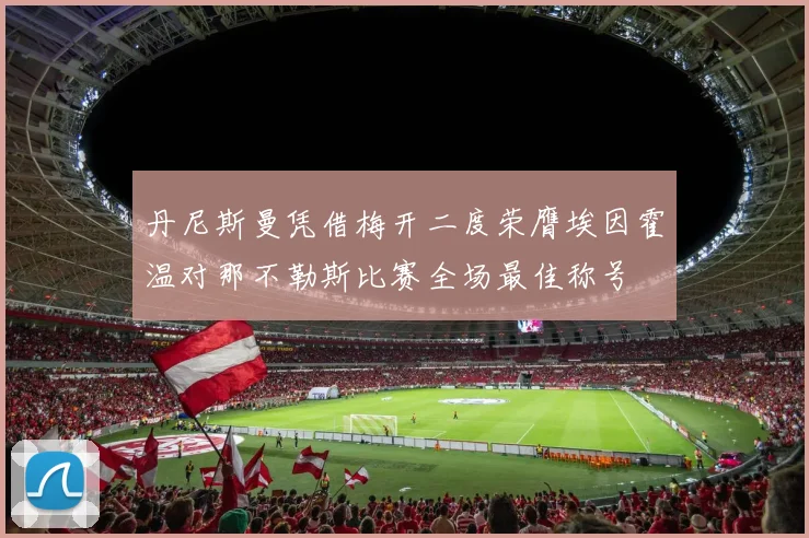 丹尼斯曼凭借梅开二度荣膺埃因霍温对那不勒斯比赛全场最佳称号