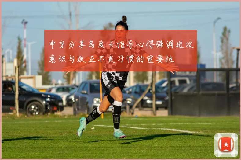申京分享乌度卡指导心得强调进攻意识与改正不良习惯的重要性