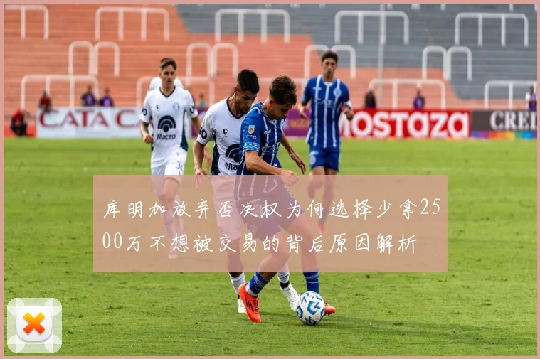 库明加放弃否决权为何选择少拿2500万不想被交易的背后原因解析