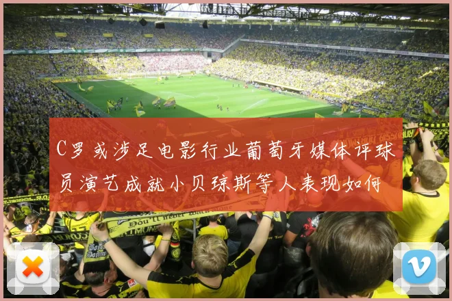 C罗或涉足电影行业葡萄牙媒体评球员演艺成就小贝琼斯等人表现如何