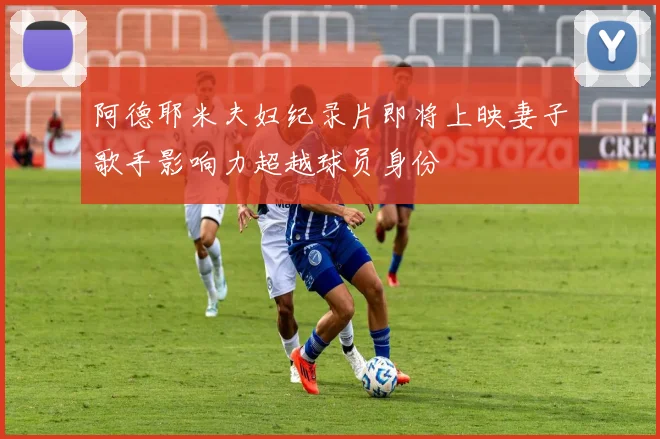 阿德耶米夫妇纪录片即将上映妻子歌手影响力超越球员身份