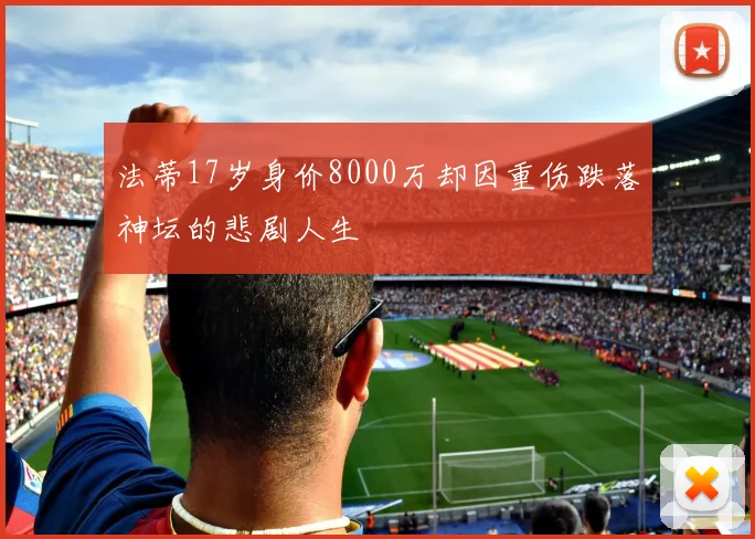 法蒂17岁身价8000万却因重伤跌落神坛的悲剧人生
