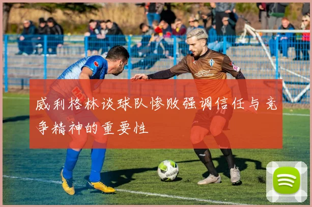 威利格林谈球队惨败强调信任与竞争精神的重要性