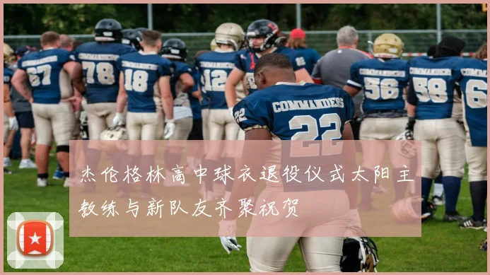 杰伦格林高中球衣退役仪式太阳主教练与新队友齐聚祝贺