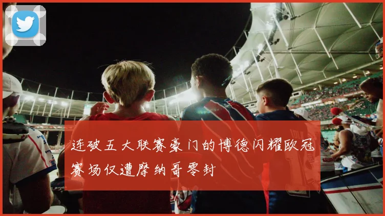 连破五大联赛豪门的博德闪耀欧冠赛场仅遭摩纳哥零封