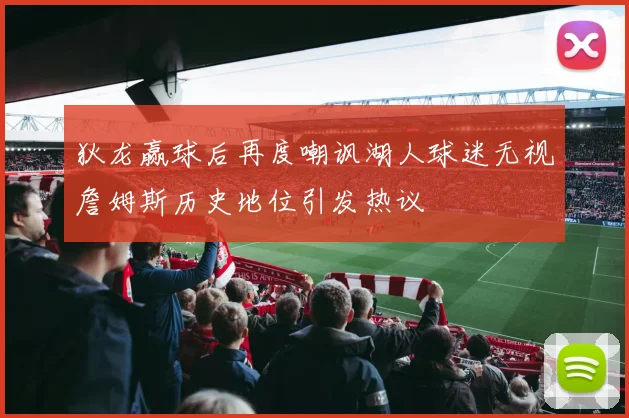 狄龙赢球后再度嘲讽湖人球迷无视詹姆斯历史地位引发热议