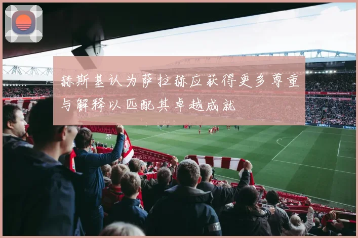 赫斯基认为萨拉赫应获得更多尊重与解释以匹配其卓越成就