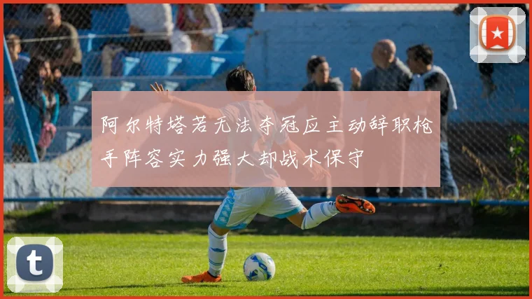 阿尔特塔若无法夺冠应主动辞职枪手阵容实力强大却战术保守
