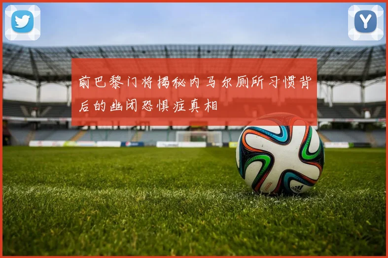 前巴黎门将揭秘内马尔厕所习惯背后的幽闭恐惧症真相