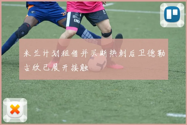 米兰计划租借并买断热刺后卫德勒古欣已展开接触