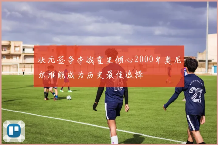 状元签争夺战霍里倾心2000年奥尼尔谁能成为历史最佳选择