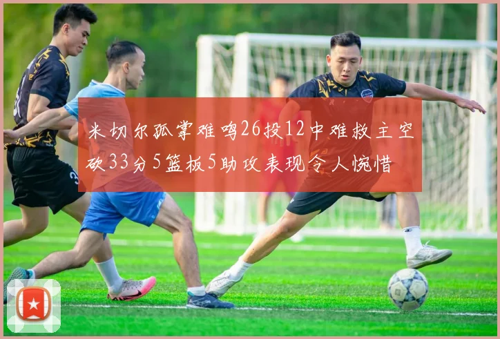 米切尔孤掌难鸣26投12中难救主空砍33分5篮板5助攻表现令人惋惜