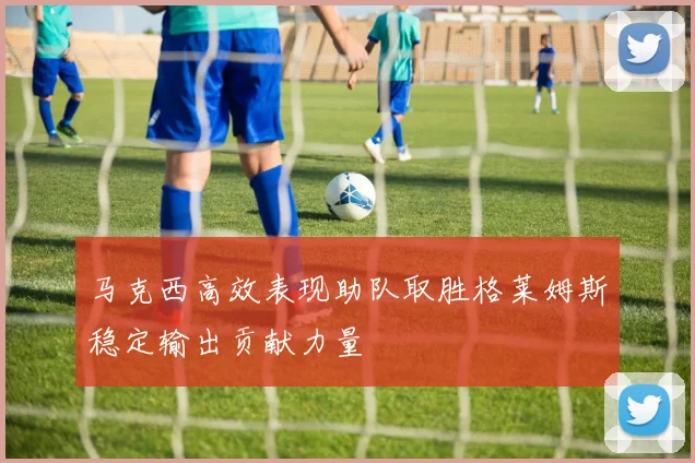 马克西高效表现助队取胜格莱姆斯稳定输出贡献力量