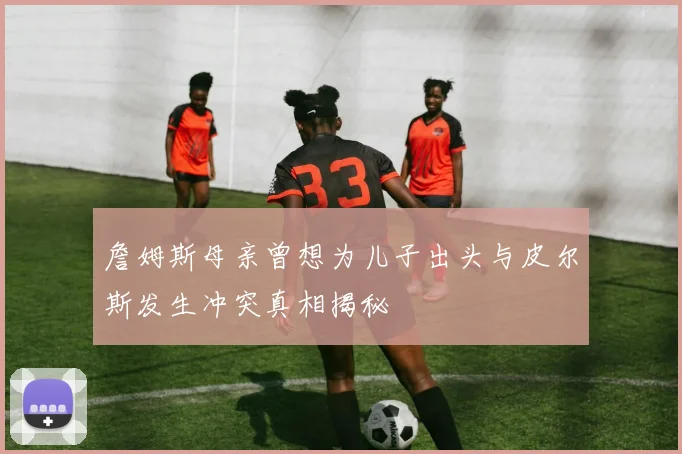 詹姆斯母亲曾想为儿子出头与皮尔斯发生冲突真相揭秘