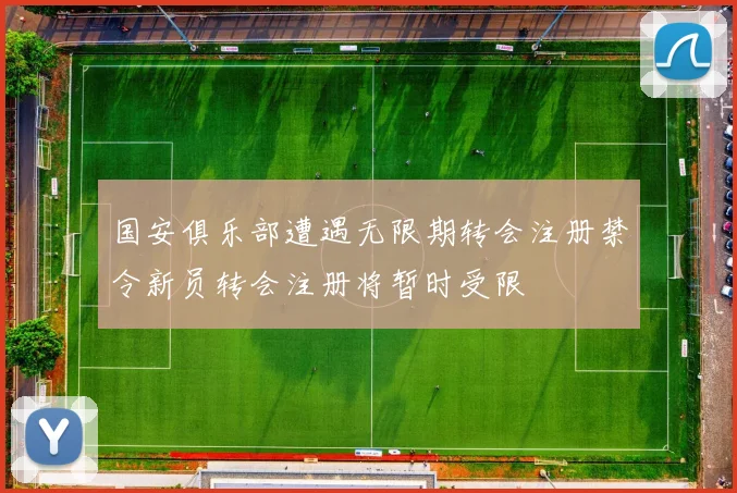 国安俱乐部遭遇无限期转会注册禁令新员转会注册将暂时受限
